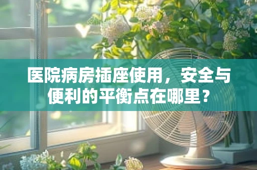 医院病房插座使用，安全与便利的平衡点在哪里？