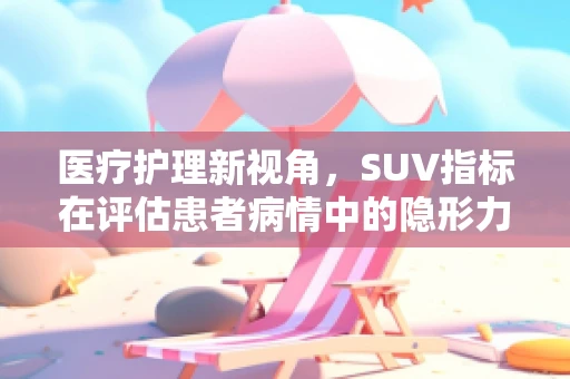 医疗护理新视角，SUV指标在评估患者病情中的隐形力量