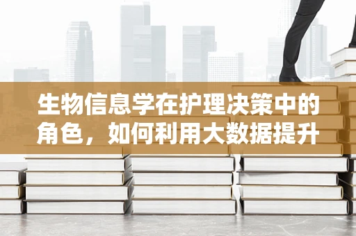 生物信息学在护理决策中的角色，如何利用大数据提升患者护理？