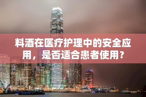 料酒在医疗护理中的安全应用，是否适合患者使用？