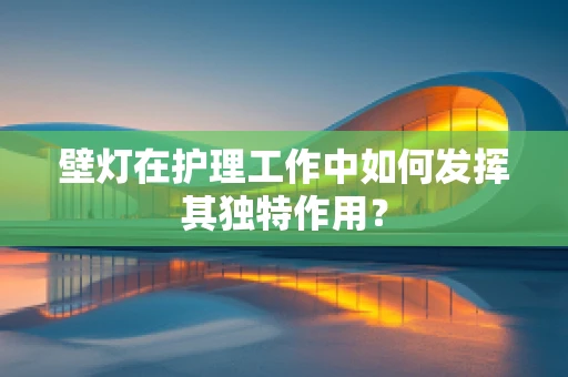 壁灯在护理工作中如何发挥其独特作用？