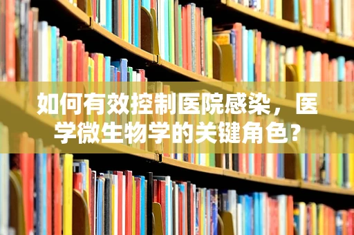 如何有效控制医院感染，医学微生物学的关键角色？