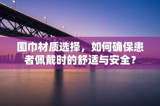 围巾材质选择，如何确保患者佩戴时的舒适与安全？