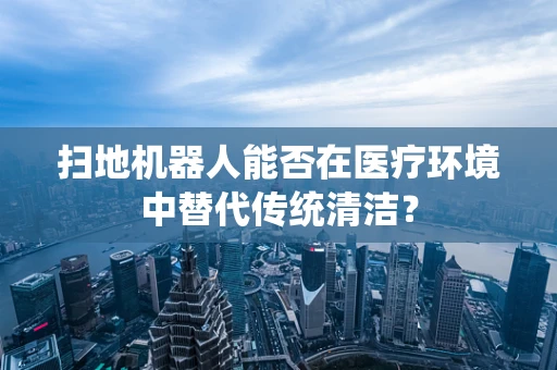 扫地机器人能否在医疗环境中替代传统清洁？