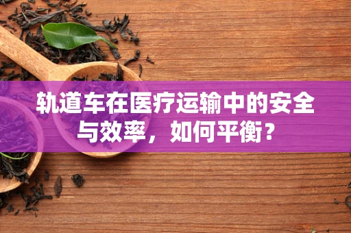 轨道车在医疗运输中的安全与效率，如何平衡？