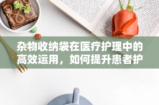 杂物收纳袋在医疗护理中的高效运用，如何提升患者护理体验？