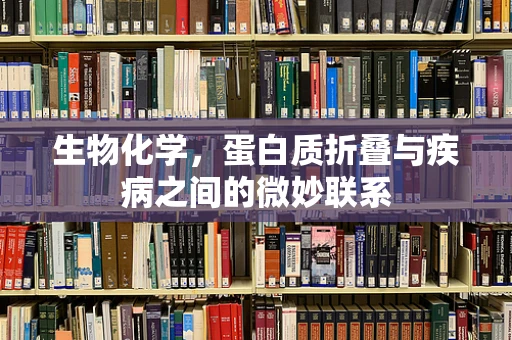 生物化学，蛋白质折叠与疾病之间的微妙联系