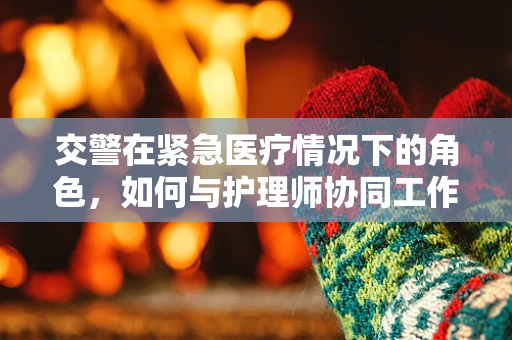 交警在紧急医疗情况下的角色，如何与护理师协同工作？