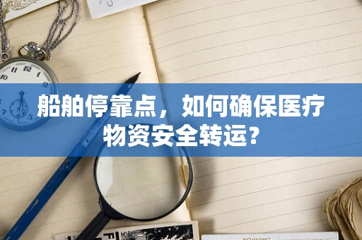 船舶停靠点，如何确保医疗物资安全转运？