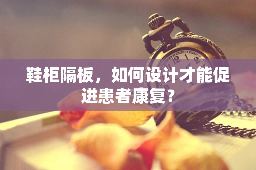鞋柜隔板，如何设计才能促进患者康复？