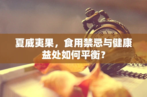 夏威夷果，食用禁忌与健康益处如何平衡？