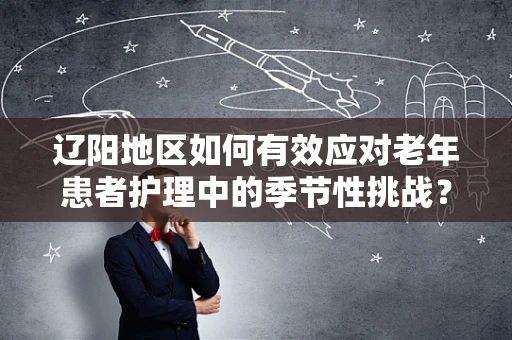 辽阳地区如何有效应对老年患者护理中的季节性挑战？