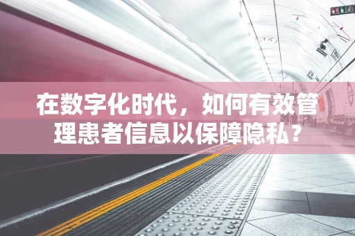 在数字化时代，如何有效管理患者信息以保障隐私？