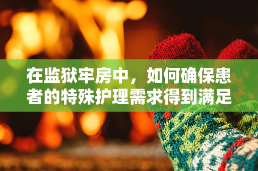 在监狱牢房中，如何确保患者的特殊护理需求得到满足？