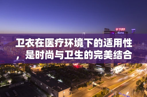 卫衣在医疗环境下的适用性，是时尚与卫生的完美结合吗？