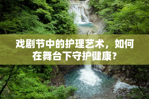 戏剧节中的护理艺术，如何在舞台下守护健康？