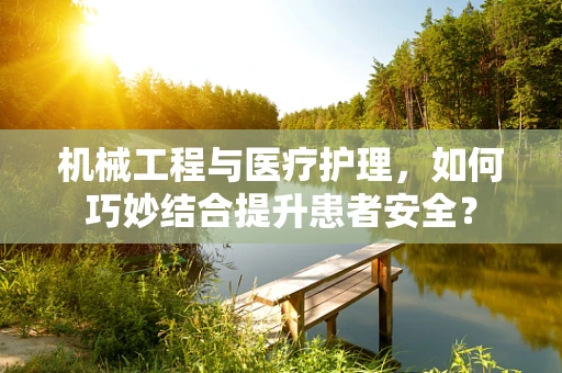 机械工程与医疗护理，如何巧妙结合提升患者安全？