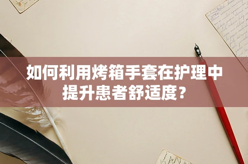 如何利用烤箱手套在护理中提升患者舒适度？