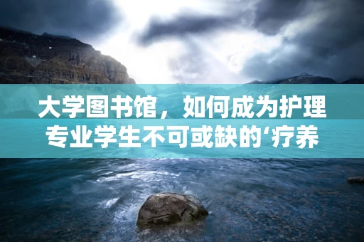 大学图书馆，如何成为护理专业学生不可或缺的‘疗养所’？
