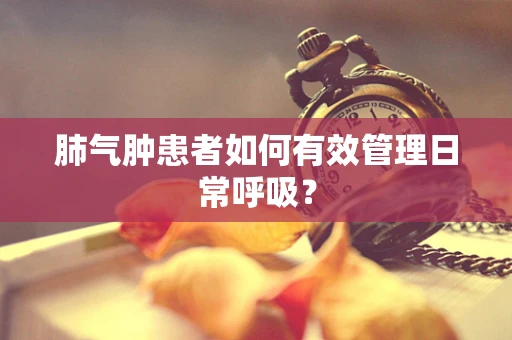肺气肿患者如何有效管理日常呼吸？