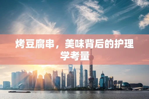 烤豆腐串，美味背后的护理学考量