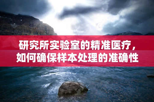 研究所实验室的精准医疗，如何确保样本处理的准确性？