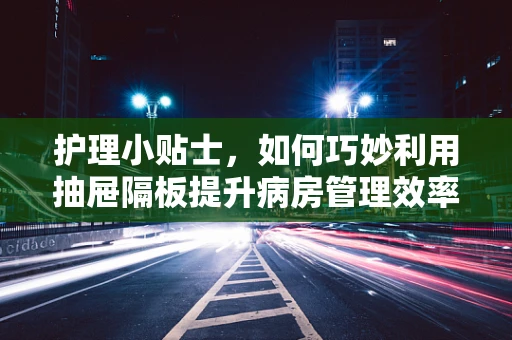 护理小贴士，如何巧妙利用抽屉隔板提升病房管理效率？