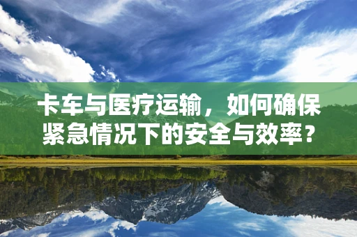 卡车与医疗运输，如何确保紧急情况下的安全与效率？