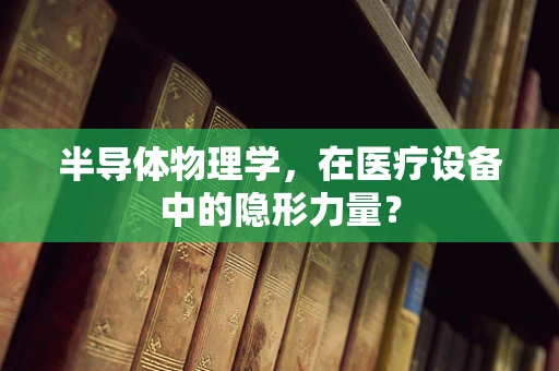 半导体物理学，在医疗设备中的隐形力量？