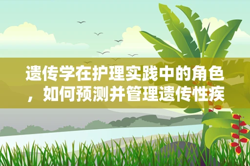 遗传学在护理实践中的角色，如何预测并管理遗传性疾病风险？