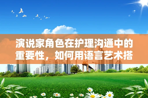 演说家角色在护理沟通中的重要性，如何用语言艺术搭建信任桥梁？