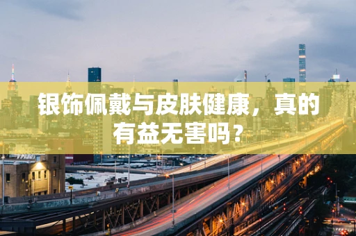 银饰佩戴与皮肤健康，真的有益无害吗？