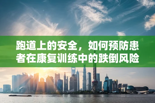 跑道上的安全，如何预防患者在康复训练中的跌倒风险？