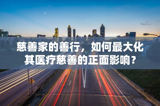 慈善家的善行，如何最大化其医疗慈善的正面影响？