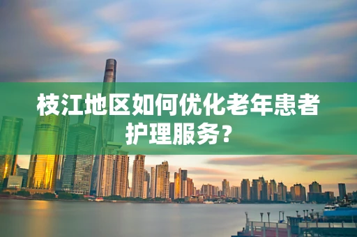 枝江地区如何优化老年患者护理服务？