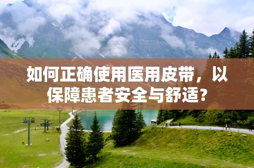 如何正确使用医用皮带，以保障患者安全与舒适？