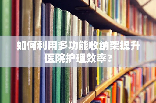 如何利用多功能收纳架提升医院护理效率？