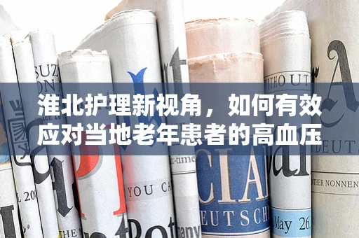 淮北护理新视角，如何有效应对当地老年患者的高血压管理？