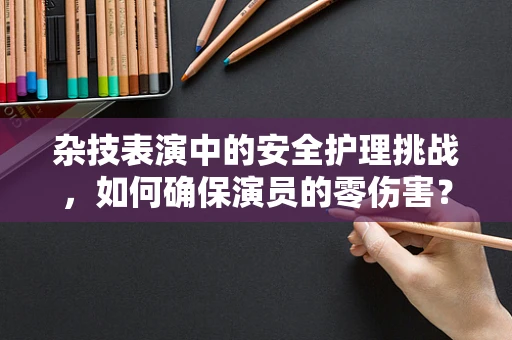杂技表演中的安全护理挑战，如何确保演员的零伤害？