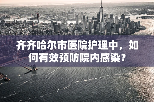 齐齐哈尔市医院护理中，如何有效预防院内感染？