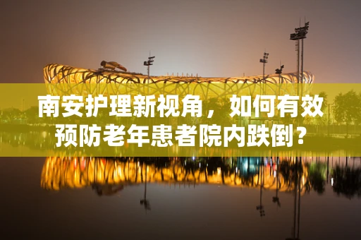 南安护理新视角，如何有效预防老年患者院内跌倒？