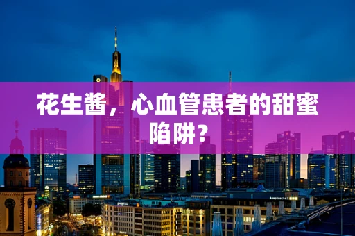 花生酱，心血管患者的甜蜜陷阱？