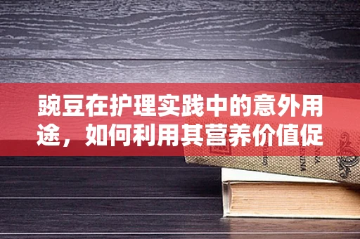 豌豆在护理实践中的意外用途，如何利用其营养价值促进患者康复？