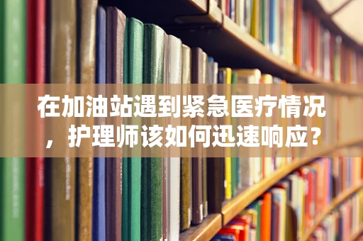 在加油站遇到紧急医疗情况，护理师该如何迅速响应？