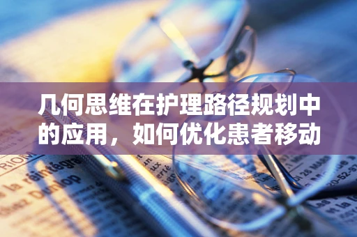 几何思维在护理路径规划中的应用，如何优化患者移动路线？