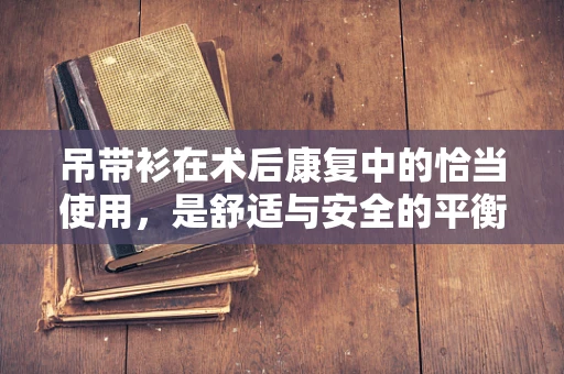 吊带衫在术后康复中的恰当使用，是舒适与安全的平衡吗？