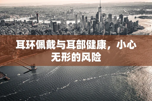 耳环佩戴与耳部健康，小心无形的风险