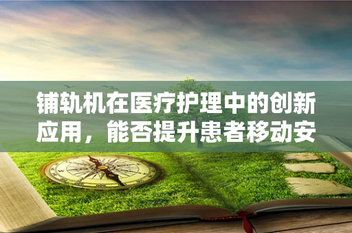 铺轨机在医疗护理中的创新应用，能否提升患者移动安全与效率？