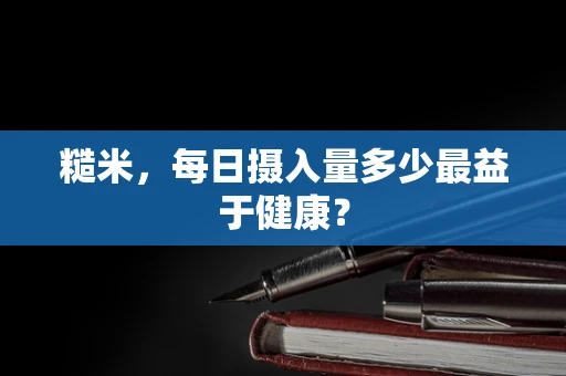 糙米，每日摄入量多少最益于健康？