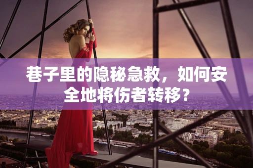 巷子里的隐秘急救，如何安全地将伤者转移？